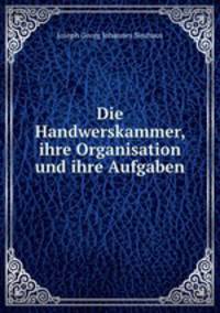 Die Handwerskammer. Ihre Organisation und ihre Aufgaben