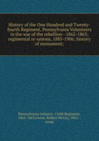 History of the One Hundred and Twenty-fourth Regiment, Pennsylvania Volunteers in the war of the rebellion--1862-1863; regimental re-unions, 1885-1906; history of monument;