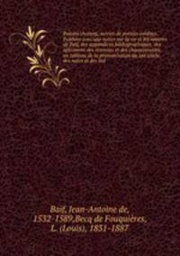 Posies choisies; suivies de posies indites. Publies avec une notice sur la vie et les oeuvres de Baf, des appendices bibliographiques, des spcimens des trennes et des chansonnettes, un tableau de la prononciation au 16e sicle, des notes et des ind