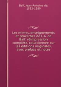 Les mimes, enseignements et proverbes de J.-A. de Baf; rimpression complte, collationne sur les ditions originales, avec prface et notes