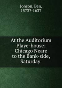 At the Auditorium Playe-house: Chicago Neare to the Bank-side, Saturday .