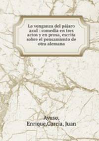La venganza del pjaro azul : comedia en tres actos y en prosa, escrita sobre el pensamiento de otra alemana