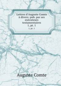 Lettres d`Auguste Comte divers: pub. par ses excuteurs testamentaires. 1, pt. 1