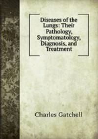 Diseases of the Lungs: Their Pathology, Symptomatology, Diagnosis, and Treatment