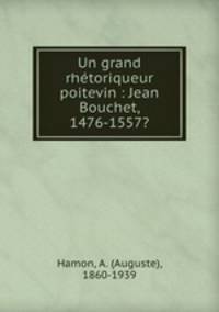 Un grand rhetoriqueur poitevin : Jean Bouchet, 1476-1557?