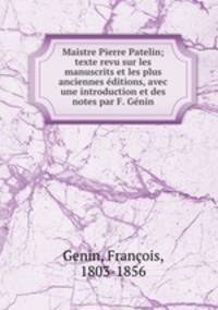 Maistre Pierre Patelin; texte revu sur les manuscrits et les plus anciennes editions, avec une introduction et des notes par F. Genin