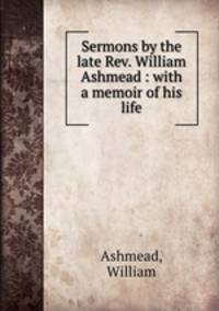 Sermons by the late Rev. William Ashmead : with a memoir of his life