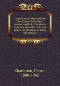 Le prisonnier desconforte du chateau de Loches; poeme inedit du 15e siecle, avec une introduction, des notes, un glossaire et deux fac-similes