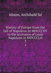 History of Europe from the fall of Napoleon in MDCCCXV to the accession of Louis Napoleon in MDCCCLII. 3