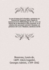 Le pas d`armes de la bergre, maintenu au tournoi de Tarascon; pub. d`aprs le manuscrit de la Bibliothque du roi, avec un Prcis de la chevalerie et des tournois, et la relation du carrousel excut Saumur, en prsence de S.A.R. Madame, duchesse de Be