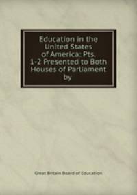 Education in the United States of America: Pts. 1-2 Presented to Both Houses of Parliament by .