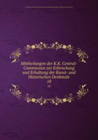 Mittheilungen der K.K. Central-Commission zur Erforschung und Erhaltung der Kunst- und Historischen Denkmale. 18