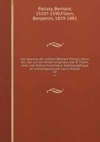 Les oeuvres de maistre Bernard Palissy. Nouv. d., rev. sur les textes originaux par B. Fillon, avec une Notice historique, bibliographique et iconologique par Louis Audiat. 02