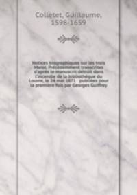 Notices biographiques sur les trois Marot. Prcdemment transcrites d`aprs le manuscrit dtruit dans l`incendie de la bibliothque du Louvre, le 24 mai 1871 & publies pour la premire fois par Georges Guiffrey