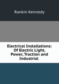 Electrical Installations of Electric Light, Power, Traction and Industrial Electrical Machinery