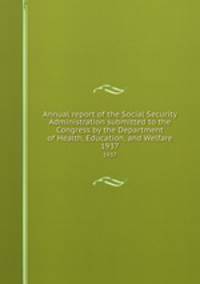 Annual report of the Social Security Administration submitted to the Congress by the Department of Health, Education, and Welfare. 1937