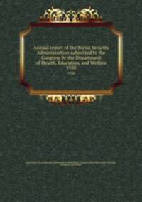 Annual report of the Social Security Administration submitted to the Congress by the Department of Health, Education, and Welfare. 1938
