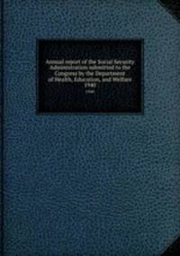 Annual report of the Social Security Administration submitted to the Congress by the Department of Health, Education, and Welfare. 1940