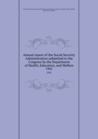 Annual report of the Social Security Administration submitted to the Congress by the Department of Health, Education, and Welfare. 1941