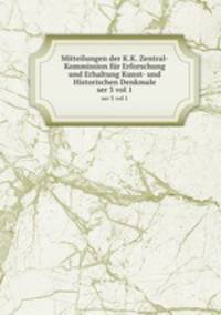 Mitteilungen der K.K. Zentral-Kommission fr Erforschung und Erhaltung Kunst- und Historischen Denkmale. ser 3 vol 1