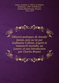 OEuvres potiques de Amadis Jamyn, avec sa vie par Guillaume Colletet, d`aprs le manuscrit incendi, au Louvre, et une introduction par Charles Brunet