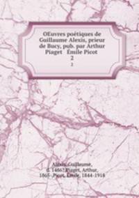 OEuvres potiques de Guillaume Alexis, prieur de Bucy, pub. par Arthur Piaget & mile Picot . 2