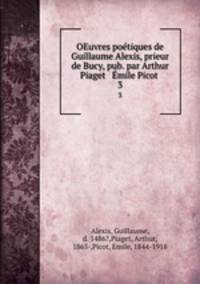 OEuvres potiques de Guillaume Alexis, prieur de Bucy, pub. par Arthur Piaget & mile Picot . 3