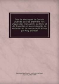 Dits de Watriquet de Couvin publis pour la premire fois d`aprs les manuscrits de Paris et de Bruxelles, et accompagns de variantes et de notes explicatives par Aug. Scheler
