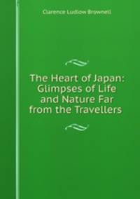 The Heart of Japan: Glimpses of Life and Nature Far from the Travellers .