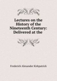 Lectures on the History of the Nineteenth Century: Delivered at the .