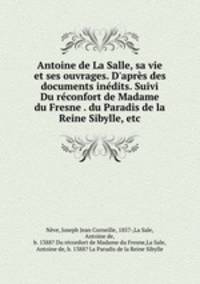 Antoine de La Salle, sa vie et ses ouvrages. D`aprs des documents indits. Suivi Du rconfort de Madame du Fresne . du Paradis de la Reine Sibylle, etc.