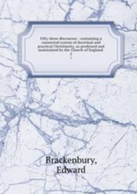 Fifty three discourses : containing a connected system of doctrinal and practical Christianity, as professed and maintained by the Church of England . 2