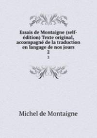 Essais de Montaigne (self-dition) Texte original, accompagn de la traduction en langage de nos jours. 2