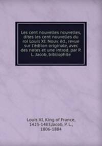 Les cent nouvelles nouvelles, dites les cent nouvelles du roi Louis XI. Nouv. d., revue sur l`diton originale, avec des notes et une introd. par P.L. Jacob, bibliophile