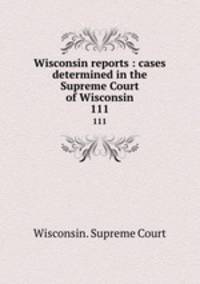 Wisconsin reports : cases determined in the Supreme Court of Wisconsin. 111