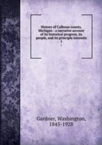 History of Calhoun county, Michigan : a narrative account of its historical progress, its people, and its principle interests. 1