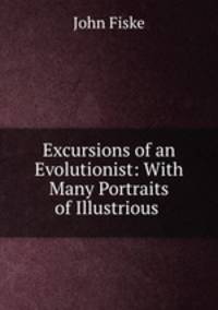 Excursions of an Evolutionist: With Many Portraits of Illustrious .