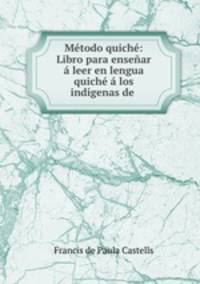 Mtodo quich: Libro para ensear leer en lengua quich los indgenas de .