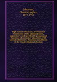 High school education; professional treatments of the administrative, supervisory, and specifically pedagogical functions of secondary education, with special reference to American conditions, ed. by Charles Hughes Johnston