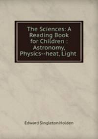 The Sciences: A Reading Book for Children : Astronomy, Physics--heat, Light .
