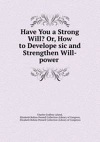 Have You a Strong Will? Or, How to Develope sic and Strengthen Will-power .