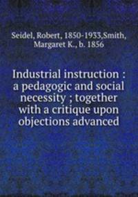 Industrial instruction : a pedagogic and social necessity ; together with a critique upon objections advanced
