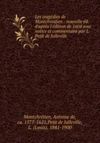 Les tragdies de Montchrestien : nouvelle d. d`aprs l`dition de 1604 avec notice et commentaire par L. Petit de Julleville