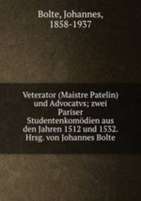 Veterator (Maistre Patelin) und Advocatvs; zwei Pariser Studentenkomdien aus den Jahren 1512 und 1532. Hrsg. von Johannes Bolte