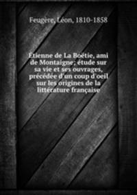 Etienne de La Boetie, ami de Montaigne; etude sur sa vie et ses ouvrages, precedee d