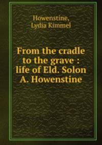 From the cradle to the grave : life of Eld. Solon A. Howenstine