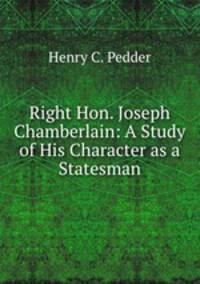 Right Hon. Joseph Chamberlain: A Study of His Character as a Statesman