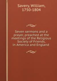 Seven sermons and a prayer, preached at the meetings of the Religious Society of Friends, in America and England