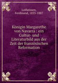 Konigin Margarethe von Navarra : ein Cultur- und Literaturbild aus der Zeit der franzosischen Reformation