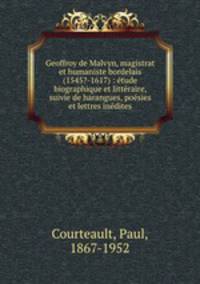 Geoffroy de Malvyn, magistrat et humaniste bordelais (1545?-1617) : tude biographique et littraire, suivie de harangues, posies et lettres indites